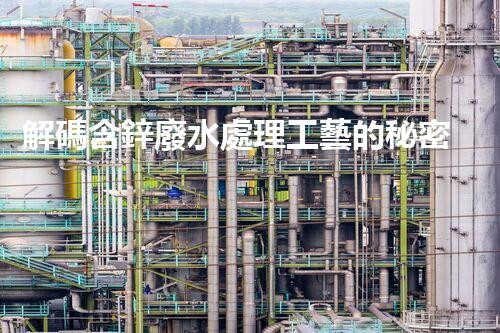 解碼含鋅廢水處理工藝的秘密！你明白嗎？